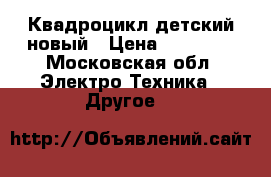 Квадроцикл детский новый › Цена ­ 16 500 - Московская обл. Электро-Техника » Другое   